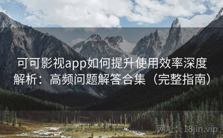 可可影视app如何提升使用效率深度解析：高频问题解答合集（完整指南）