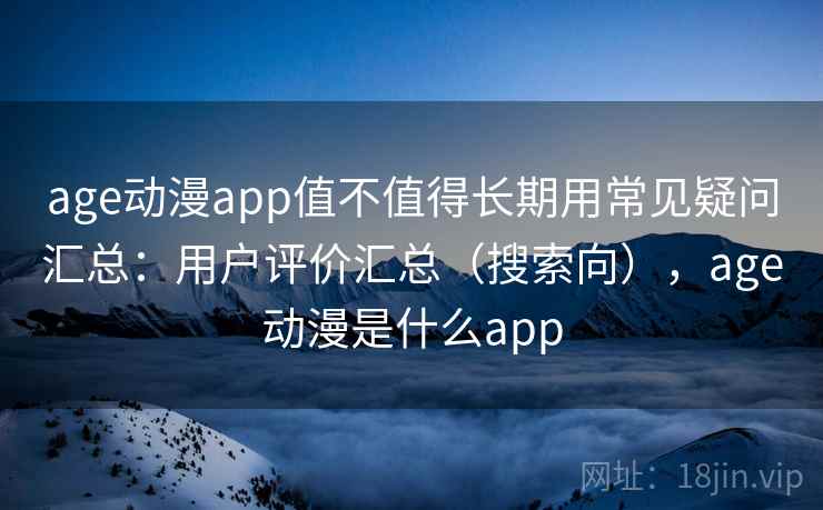 age动漫app值不值得长期用常见疑问汇总：用户评价汇总（搜索向），age动漫是什么app