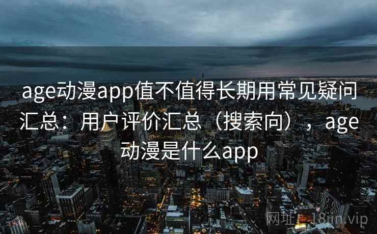 age动漫app值不值得长期用常见疑问汇总：用户评价汇总（搜索向），age动漫是什么app