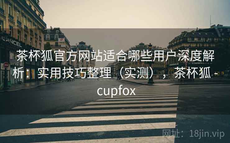 茶杯狐官方网站适合哪些用户深度解析:实用技巧整理(实测),茶杯狐 - cupfox 茶杯狐官方网站适合哪些用户深度解析:实用技巧整理(实测),茶杯狐 - cupfox