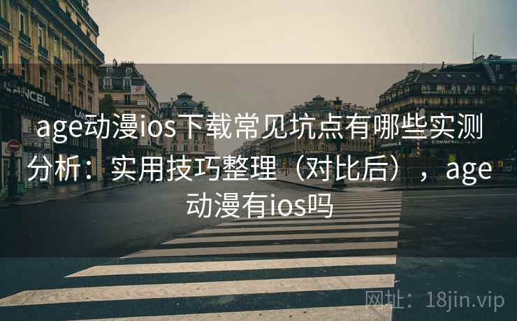 age动漫ios下载常见坑点有哪些实测分析：实用技巧整理（对比后），age动漫有ios吗