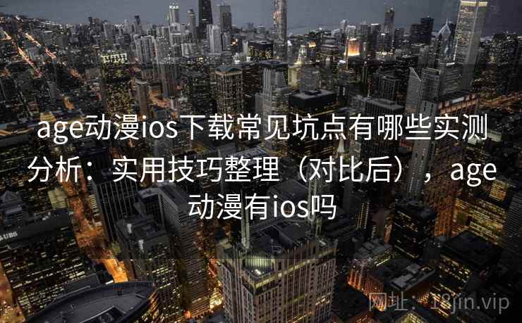 age动漫ios下载常见坑点有哪些实测分析：实用技巧整理（对比后），age动漫有ios吗