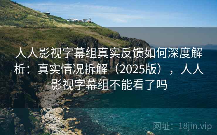 人人影视字幕组真实反馈如何深度解析:真实情况拆解(2025版),人人影视字幕组不能看了吗 人人影视字幕组真实反馈如何深度解析:真实情况拆解(2025版),人人影视字幕组不能看了吗
