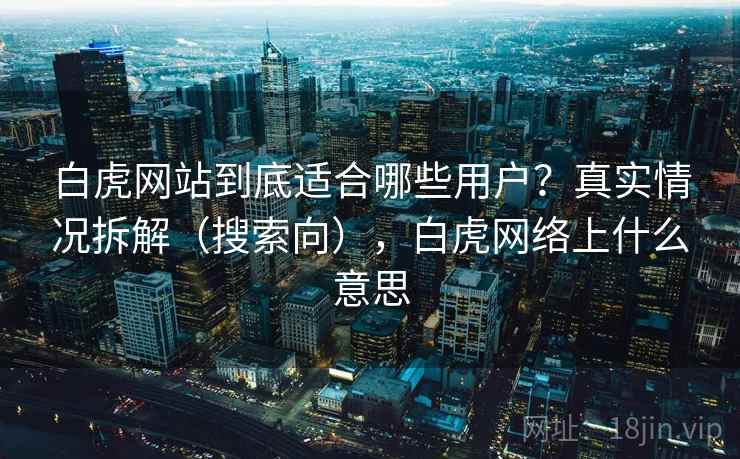 白虎网站到底适合哪些用户?真实情况拆解(搜索向),白虎网络上什么意思 白虎网站到底适合哪些用户?真实情况拆解(搜索向),白虎网络上什么意思