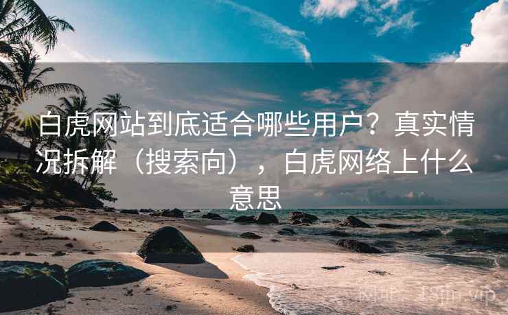 白虎网站到底适合哪些用户？真实情况拆解（搜索向），白虎网络上什么意思