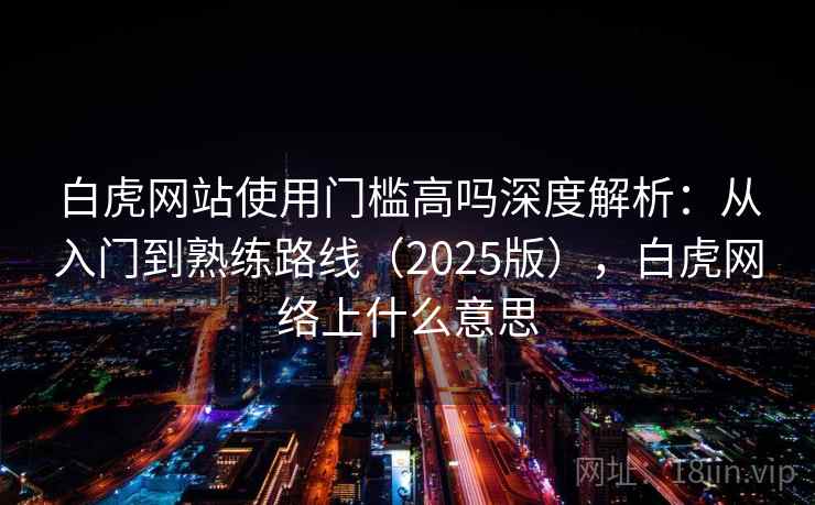 白虎网站使用门槛高吗深度解析：从入门到熟练路线（2025版），白虎网络上什么意思