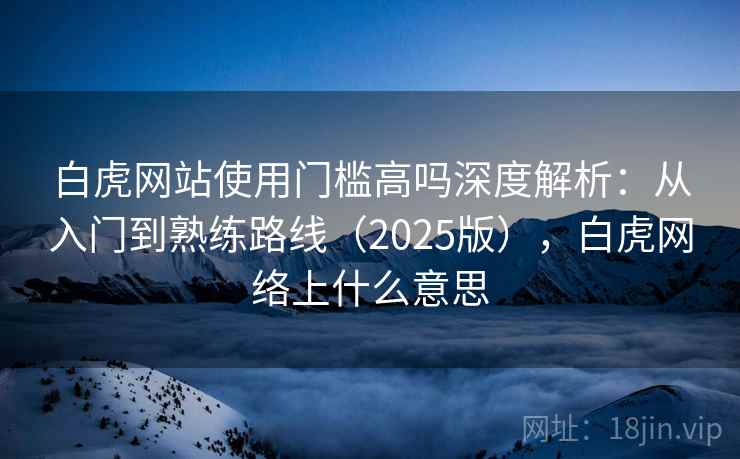 白虎网站使用门槛高吗深度解析：从入门到熟练路线（2025版），白虎网络上什么意思