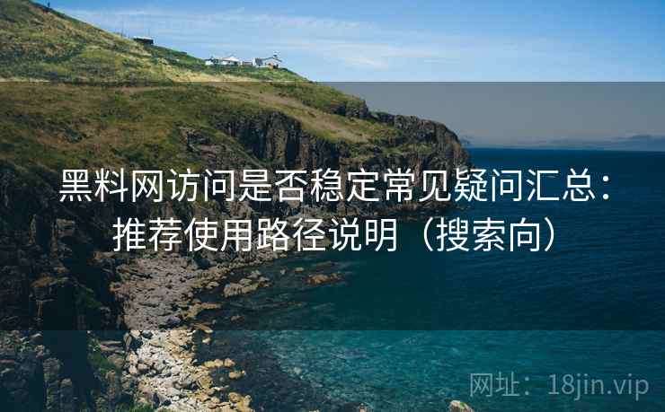 黑料网访问是否稳定常见疑问汇总:推荐使用路径说明(搜索向) 黑料网访问是否稳定常见疑问汇总:推荐使用路径说明(搜索向)