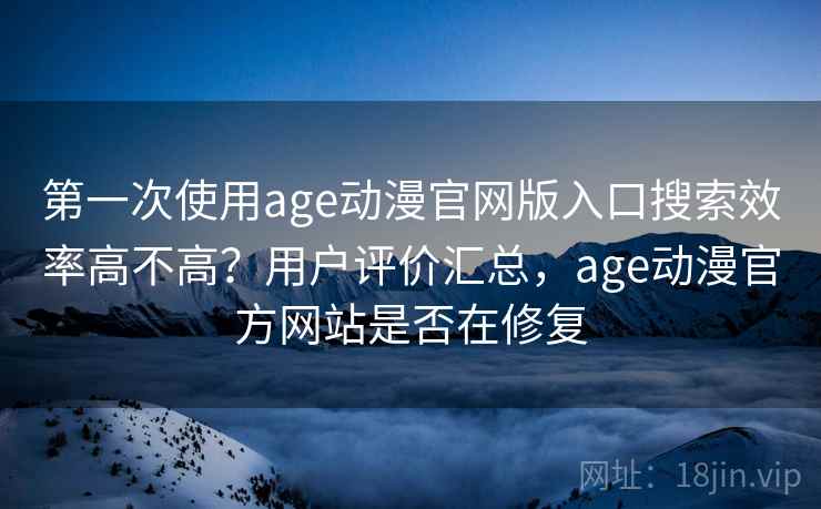第一次使用age动漫官网版入口搜索效率高不高?用户评价汇总,age动漫官方网站是否在修复 第一次使用age动漫官网版入口搜索效率高不高?用户评价汇总,age动漫官方网站是否在修复