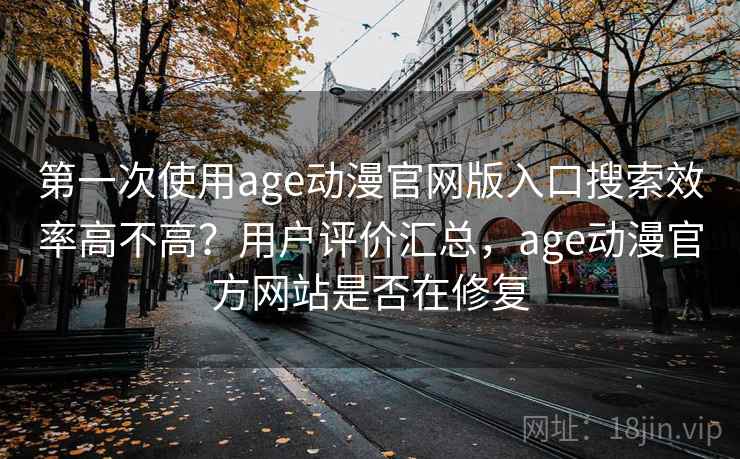 第一次使用age动漫官网版入口搜索效率高不高？用户评价汇总，age动漫官方网站是否在修复