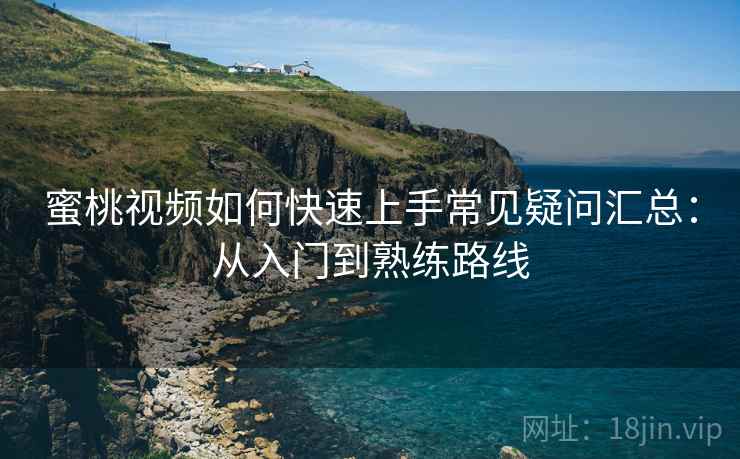 蜜桃视频如何快速上手常见疑问汇总：从入门到熟练路线