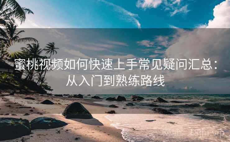 蜜桃视频如何快速上手常见疑问汇总:从入门到熟练路线 蜜桃视频如何快速上手常见疑问汇总:从入门到熟练路线