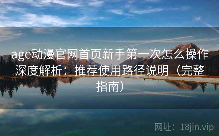age动漫官网首页新手第一次怎么操作深度解析：推荐使用路径说明（完整指南）