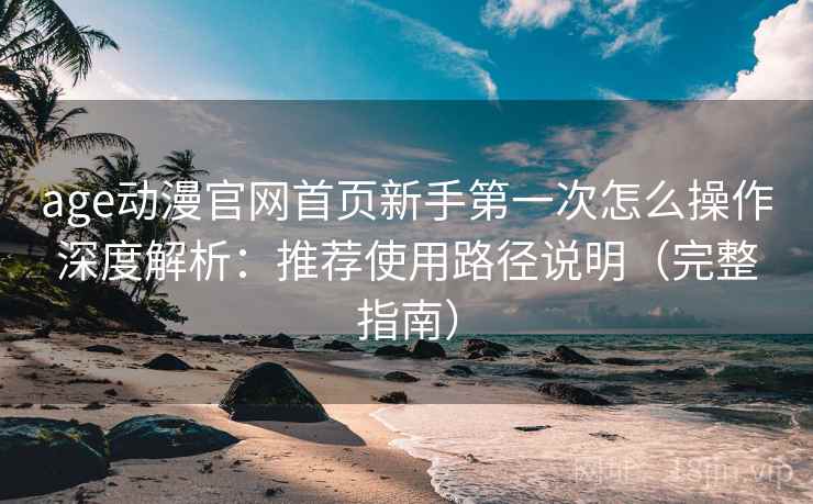 age动漫官网首页新手第一次怎么操作深度解析：推荐使用路径说明（完整指南）