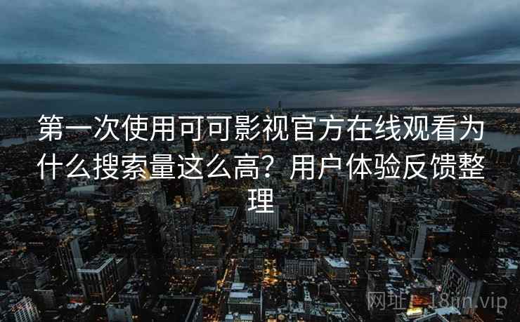 第一次使用可可影视官方在线观看为什么搜索量这么高？用户体验反馈整理