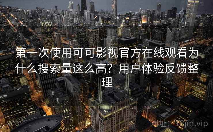 第一次使用可可影视官方在线观看为什么搜索量这么高？用户体验反馈整理