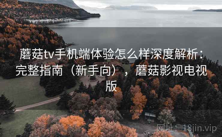 蘑菇tv手机端体验怎么样深度解析:完整指南(新手向),蘑菇影视电视版 蘑菇tv手机端体验怎么样深度解析:完整指南(新手向),蘑菇影视电视版