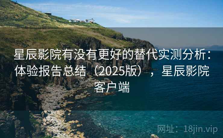 星辰影院有没有更好的替代实测分析:体验报告总结(2025版),星辰影院客户端 星辰影院有没有更好的替代实测分析:体验报告总结(2025版),星辰影院客户端