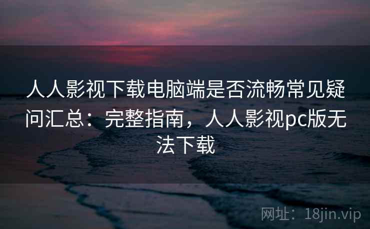 人人影视下载电脑端是否流畅常见疑问汇总:完整指南,人人影视pc版无法下载 人人影视下载电脑端是否流畅常见疑问汇总:完整指南,人人影视pc版无法下载