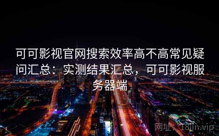 可可影视官网搜索效率高不高常见疑问汇总:实测结果汇总,可可影视服务器端 可可影视官网搜索效率高不高常见疑问汇总:实测结果汇总,可可影视服务器端