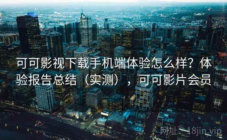 可可影视下载手机端体验怎么样？体验报告总结（实测），可可影片会员