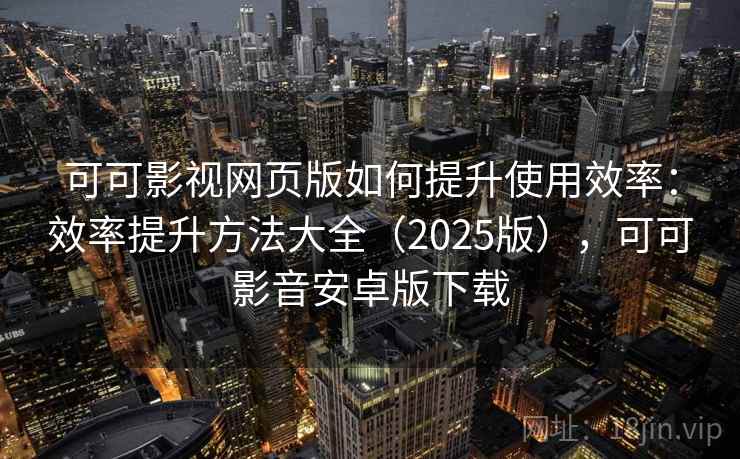 可可影视网页版如何提升使用效率：效率提升方法大全（2025版），可可影音安卓版下载