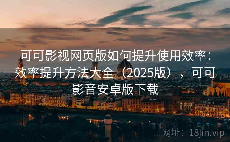 可可影视网页版如何提升使用效率：效率提升方法大全（2025版），可可影音安卓版下载