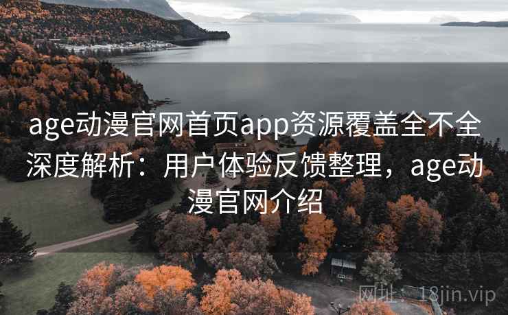age动漫官网首页app资源覆盖全不全深度解析：用户体验反馈整理，age动漫官网介绍