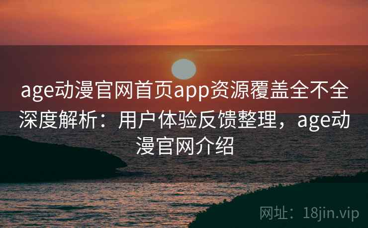 age动漫官网首页app资源覆盖全不全深度解析:用户体验反馈整理,age动漫官网介绍 age动漫官网首页app资源覆盖全不全深度解析:用户体验反馈整理,age动漫官网介绍