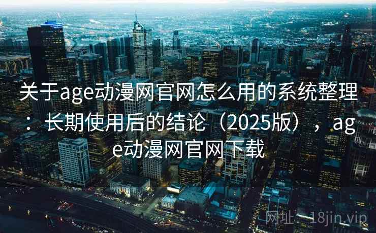 关于age动漫网官网怎么用的系统整理：长期使用后的结论（2025版），age动漫网官网下载