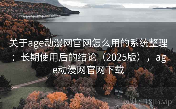 关于age动漫网官网怎么用的系统整理：长期使用后的结论（2025版），age动漫网官网下载