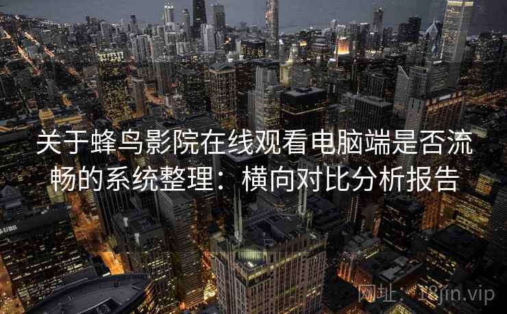 关于蜂鸟影院在线观看电脑端是否流畅的系统整理：横向对比分析报告