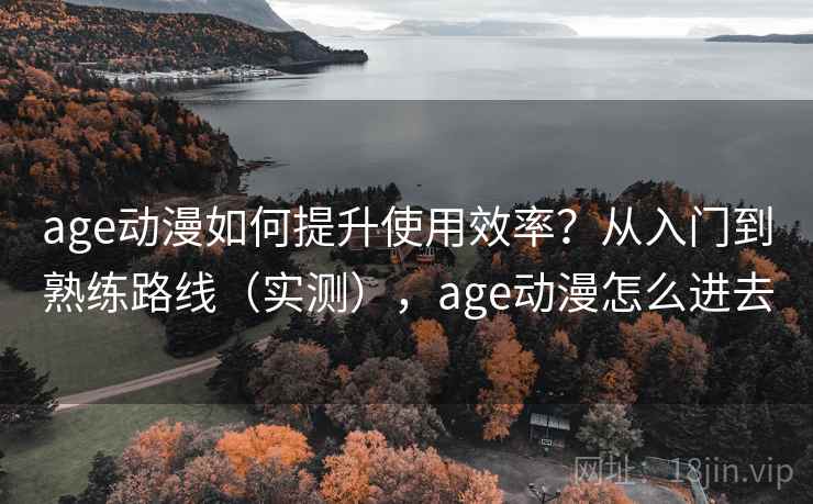 age动漫如何提升使用效率?从入门到熟练路线(实测),age动漫怎么进去 age动漫如何提升使用效率?从入门到熟练路线(实测),age动漫怎么进去