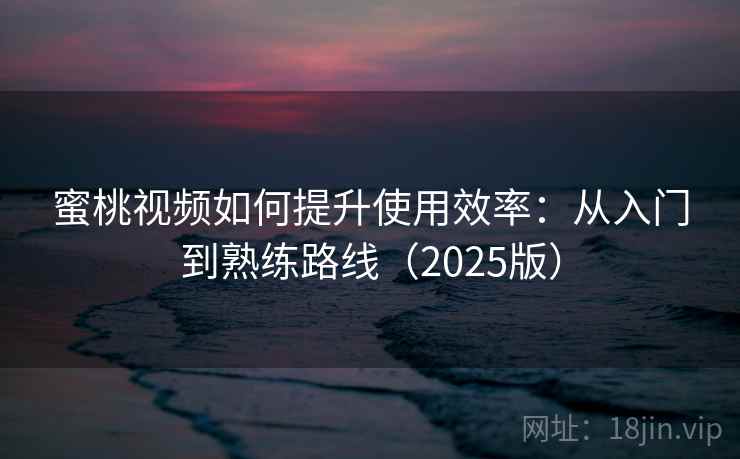 蜜桃视频如何提升使用效率：从入门到熟练路线（2025版）