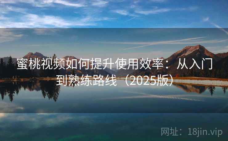 蜜桃视频如何提升使用效率:从入门到熟练路线(2025版) 蜜桃视频如何提升使用效率:从入门到熟练路线(2025版)