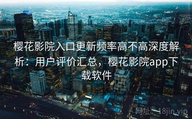 樱花影院入口更新频率高不高深度解析：用户评价汇总，樱花影院app下载软件