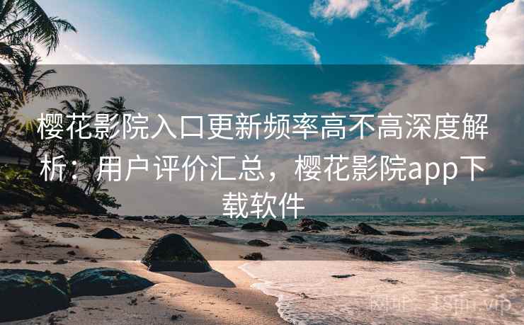 樱花影院入口更新频率高不高深度解析:用户评价汇总,樱花影院app下载软件 樱花影院入口更新频率高不高深度解析:用户评价汇总,樱花影院app下载软件