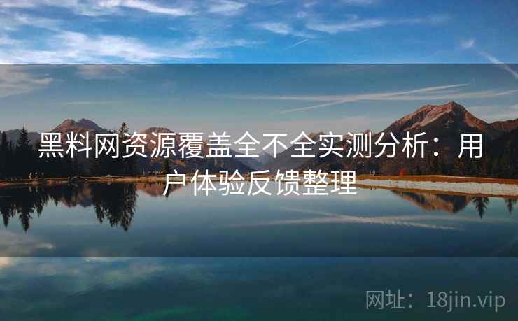 黑料网资源覆盖全不全实测分析：用户体验反馈整理