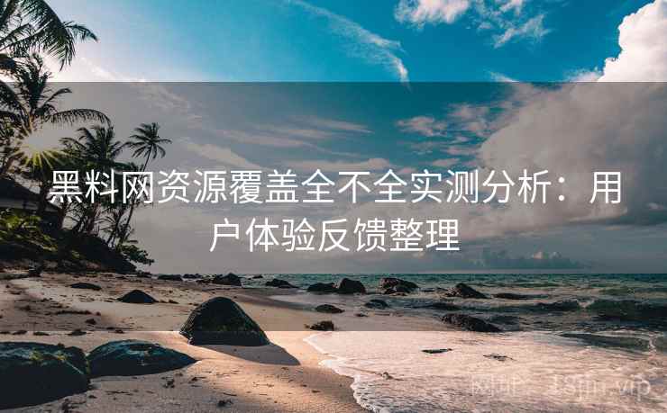 黑料网资源覆盖全不全实测分析:用户体验反馈整理 黑料网资源覆盖全不全实测分析:用户体验反馈整理
