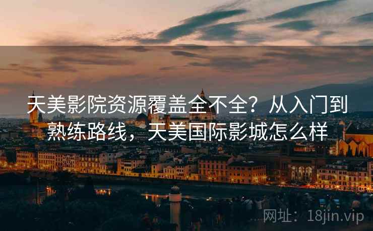 天美影院资源覆盖全不全？从入门到熟练路线，天美国际影城怎么样