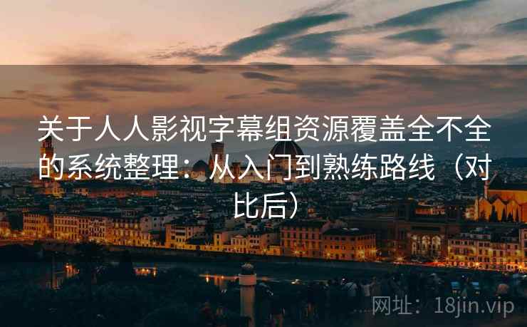 关于人人影视字幕组资源覆盖全不全的系统整理:从入门到熟练路线(对比后) 关于人人影视字幕组资源覆盖全不全的系统整理:从入门到熟练路线(对比后)