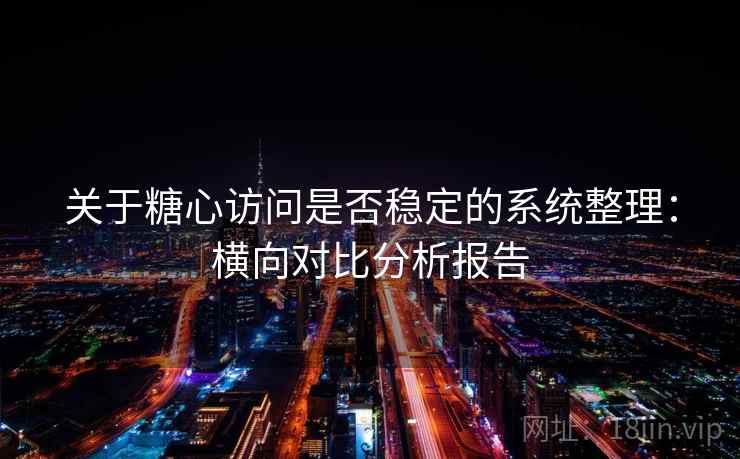 关于糖心访问是否稳定的系统整理：横向对比分析报告
