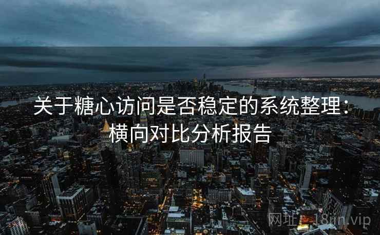 关于糖心访问是否稳定的系统整理:横向对比分析报告 关于糖心访问是否稳定的系统整理:横向对比分析报告