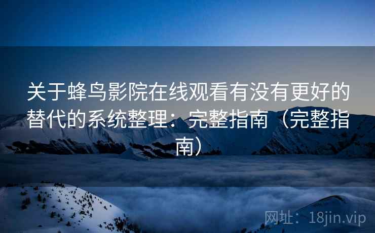关于蜂鸟影院在线观看有没有更好的替代的系统整理:完整指南(完整指南) 关于蜂鸟影院在线观看有没有更好的替代的系统整理:完整指南(完整指南)