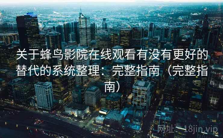 关于蜂鸟影院在线观看有没有更好的替代的系统整理：完整指南（完整指南）