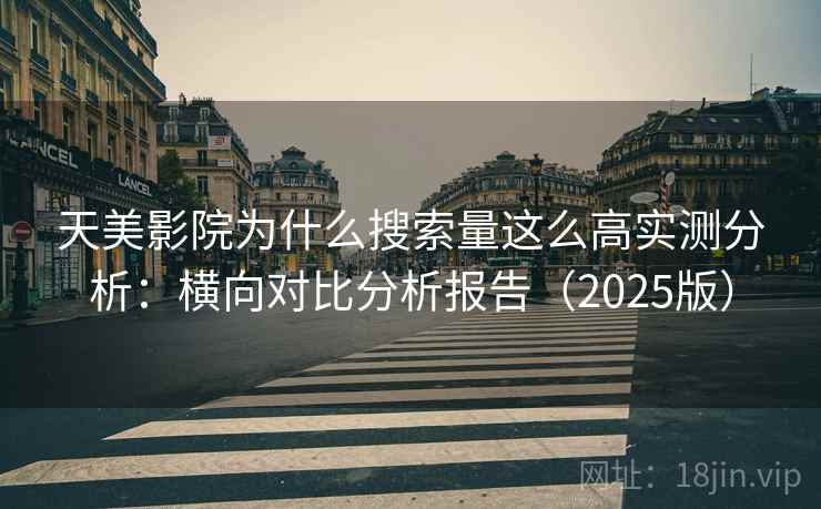 天美影院为什么搜索量这么高实测分析：横向对比分析报告（2025版）