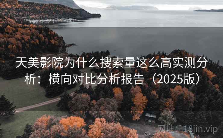 天美影院为什么搜索量这么高实测分析:横向对比分析报告(2025版) 天美影院为什么搜索量这么高实测分析:横向对比分析报告(2025版)