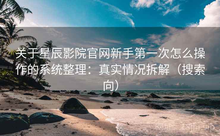 关于星辰影院官网新手第一次怎么操作的系统整理：真实情况拆解（搜索向）