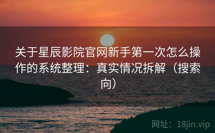 关于星辰影院官网新手第一次怎么操作的系统整理:真实情况拆解(搜索向) 关于星辰影院官网新手第一次怎么操作的系统整理:真实情况拆解(搜索向)