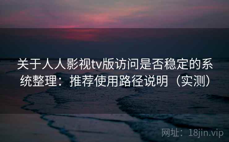 关于人人影视tv版访问是否稳定的系统整理:推荐使用路径说明(实测) 关于人人影视tv版访问是否稳定的系统整理:推荐使用路径说明(实测)